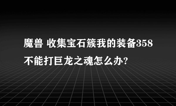 魔兽 收集宝石簇我的装备358不能打巨龙之魂怎么办?