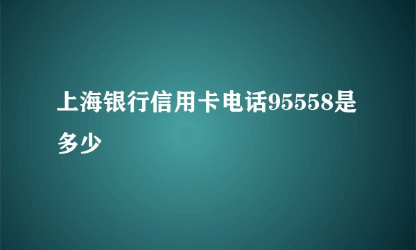 上海银行信用卡电话95558是多少