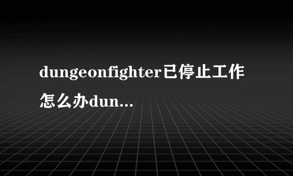 dungeonfighter已停止工作怎么办dungeonfighter已停止工作