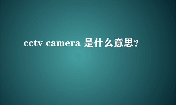 cctv camera 是什么意思？