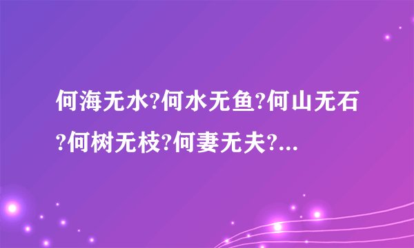 何海无水?何水无鱼?何山无石?何树无枝?何妻无夫?何子无父?猜七个字.