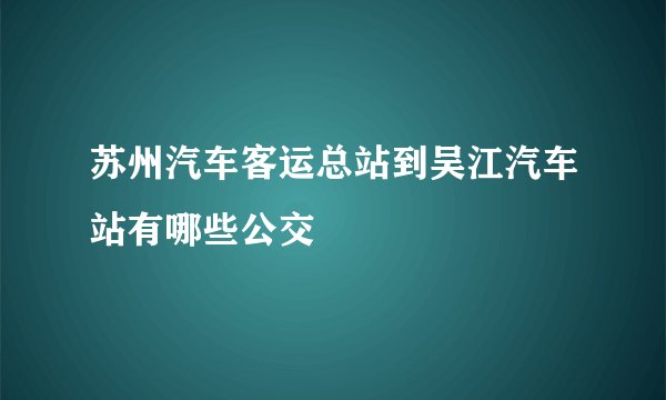 苏州汽车客运总站到吴江汽车站有哪些公交