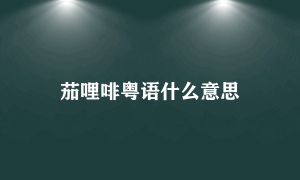 茄哩啡粤语什么意思
