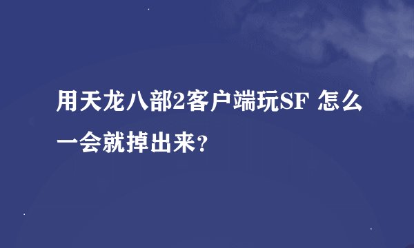 用天龙八部2客户端玩SF 怎么一会就掉出来？