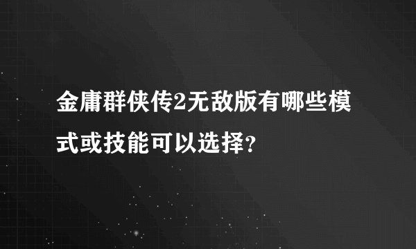 金庸群侠传2无敌版有哪些模式或技能可以选择？