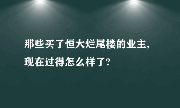 那些买了恒大烂尾楼的业主,现在过得怎么样了?