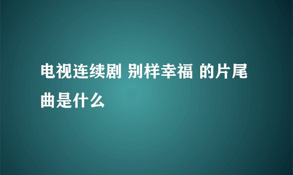 电视连续剧 别样幸福 的片尾曲是什么