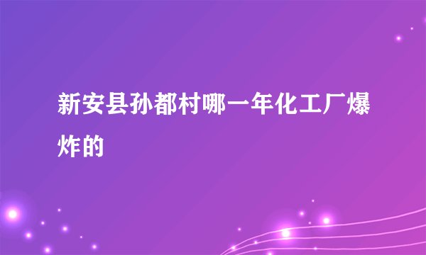 新安县孙都村哪一年化工厂爆炸的