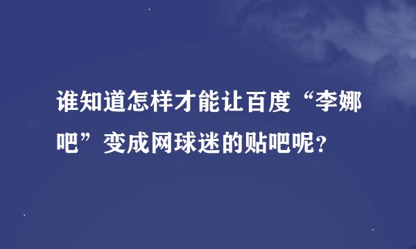 谁知道怎样才能让百度“李娜吧”变成网球迷的贴吧呢？