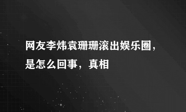 网友李炜袁珊珊滚出娱乐圈，是怎么回事，真相