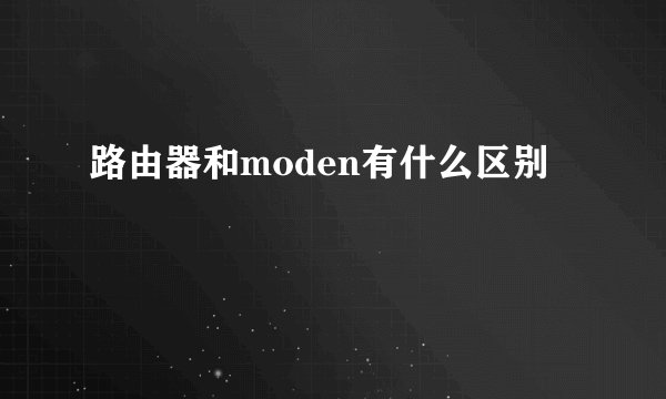 路由器和moden有什么区别