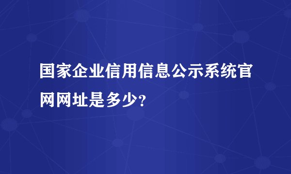 国家企业信用信息公示系统官网网址是多少？