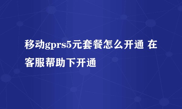 移动gprs5元套餐怎么开通 在客服帮助下开通