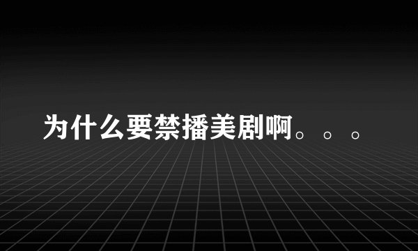 为什么要禁播美剧啊。。。