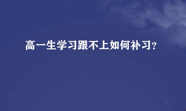 高一生学习跟不上如何补习？