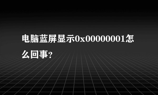 电脑蓝屏显示0x00000001怎么回事？