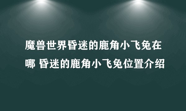 魔兽世界昏迷的鹿角小飞兔在哪 昏迷的鹿角小飞兔位置介绍