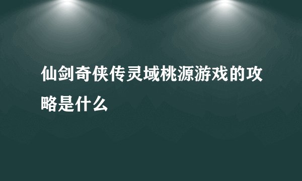仙剑奇侠传灵域桃源游戏的攻略是什么