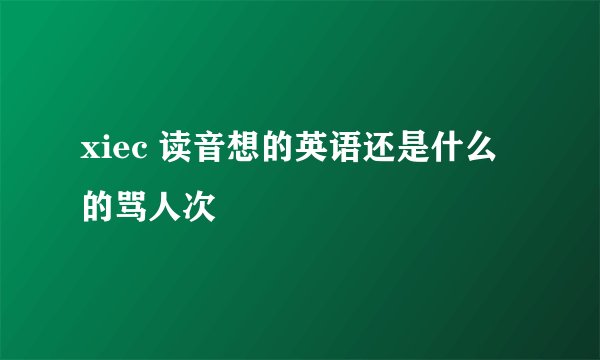 xiec 读音想的英语还是什么的骂人次