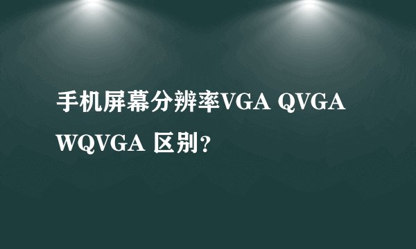 手机屏幕分辨率VGA QVGA WQVGA 区别？