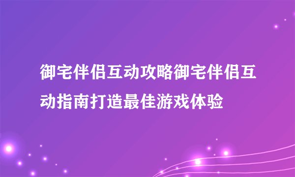 御宅伴侣互动攻略御宅伴侣互动指南打造最佳游戏体验