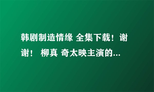 韩剧制造情缘 全集下载！谢谢！ 柳真 奇太映主演的 2009年 韩语中字 求网盘下载 、谢谢！
