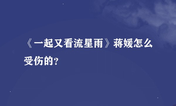 《一起又看流星雨》蒋媛怎么受伤的？