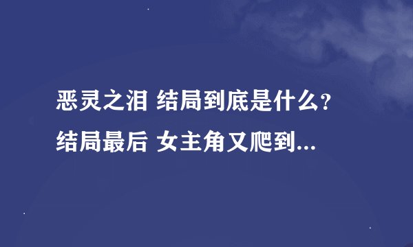 恶灵之泪 结局到底是什么？ 结局最后 女主角又爬到地面上 然后就结束了？ 她到底战胜女巫了吗？女巫在哪？