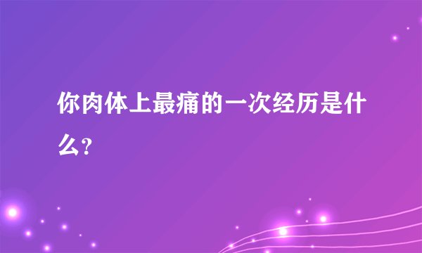 你肉体上最痛的一次经历是什么？