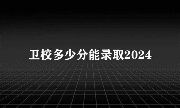 卫校多少分能录取2024