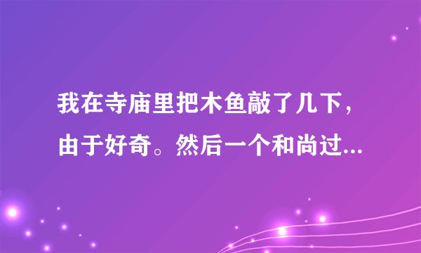 我在寺庙里把木鱼敲了几下，由于好奇。然后一个和尚过来说不能敲，他样子很凶。还说敲了你一家就不得安宁