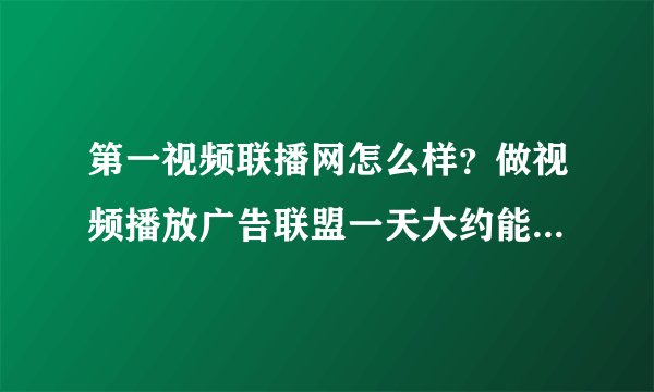 第一视频联播网怎么样？做视频播放广告联盟一天大约能赚多少钱？