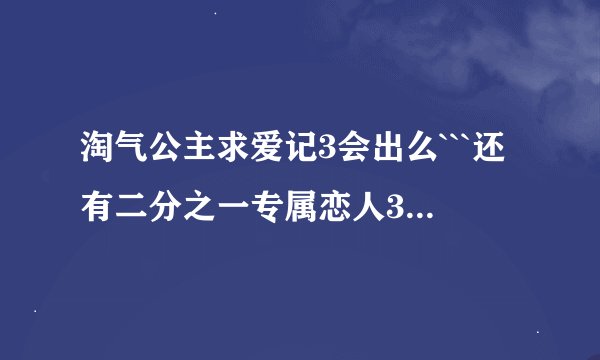 淘气公主求爱记3会出么```还有二分之一专属恋人3会出么``好急哦``不要染偶等太久啦