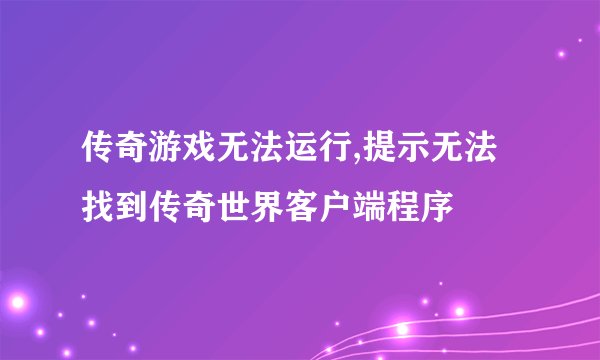 传奇游戏无法运行,提示无法找到传奇世界客户端程序