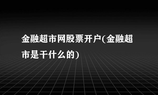 金融超市网股票开户(金融超市是干什么的)