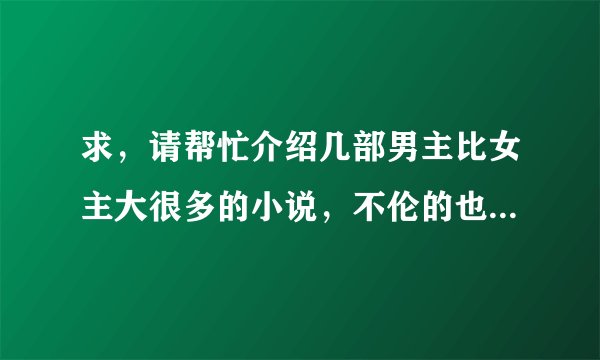 求，请帮忙介绍几部男主比女主大很多的小说，不伦的也可以，就像【不为人知的触碰】