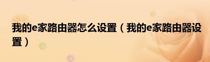 我的e家路由器怎么设置我的e家路由器设置