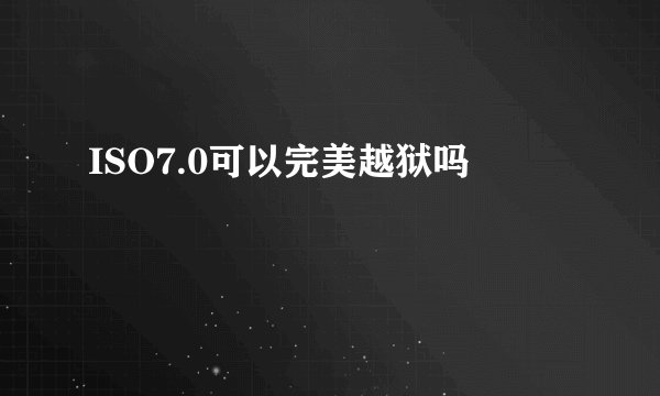 ISO7.0可以完美越狱吗