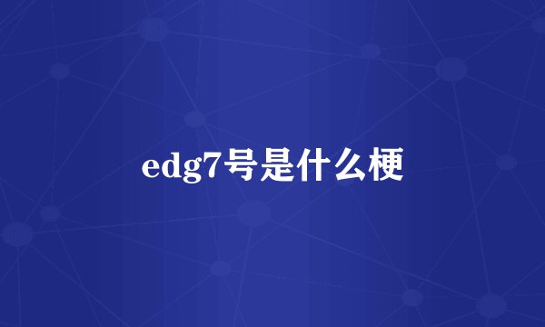 edg7号是什么梗