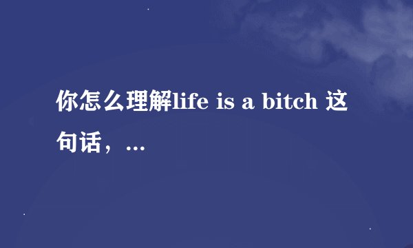 你怎么理解life is a bitch 这句话，请不要翻译，我懂英文，我想知道这句话怎么理解。