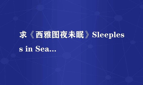 求《西雅图夜未眠》Sleepless in Seattle 中英字幕 高清版 原版配音 TAT 下载地址