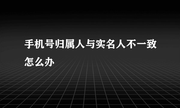 手机号归属人与实名人不一致怎么办