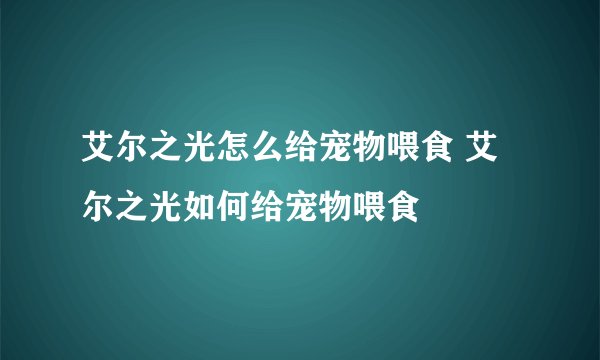 艾尔之光怎么给宠物喂食 艾尔之光如何给宠物喂食