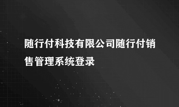 随行付科技有限公司随行付销售管理系统登录