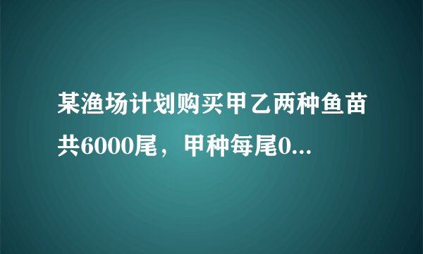 某渔场计划购买甲乙两种鱼苗共6000尾，甲种每尾0.5元，乙种每尾0.8元。甲乙两种鱼苗的成活率分别为90%和95