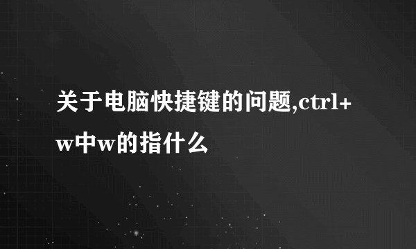 关于电脑快捷键的问题,ctrl+w中w的指什么