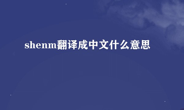 shenm翻译成中文什么意思