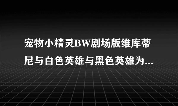宠物小精灵BW剧场版维库蒂尼与白色英雄与黑色英雄为什么要拍两部如此相似的剧场版,基本就是一样的啊