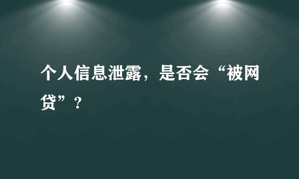 个人信息泄露，是否会“被网贷”?