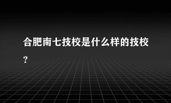 合肥南七技校是什么样的技校？